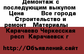 Демонтаж с последующим выкупом  › Цена ­ 10 - Все города Строительство и ремонт » Материалы   . Карачаево-Черкесская респ.,Карачаевск г.